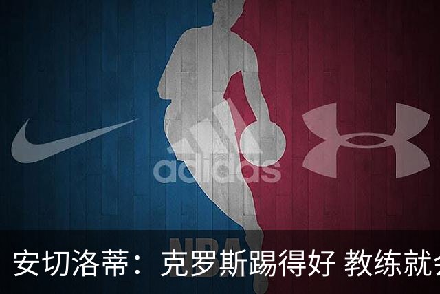安切洛蒂：克罗斯踢得好 教练就会很安心